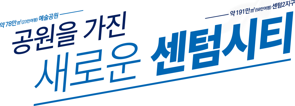 약 78만㎡(23만여평) 예술공원 · 약 191만㎡(58만여평) 센텀2지구 · 공원을 가진 새로운 센텀시티